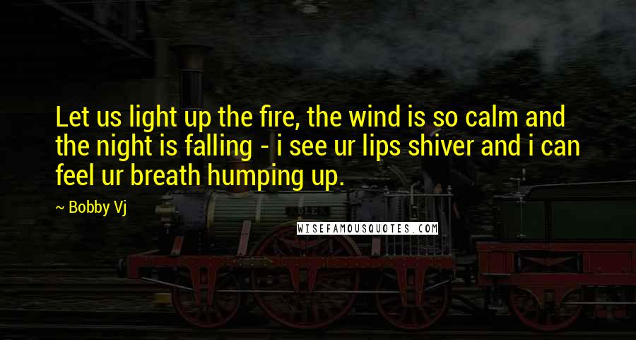 Bobby Vj Quotes: Let us light up the fire, the wind is so calm and the night is falling - i see ur lips shiver and i can feel ur breath humping up.