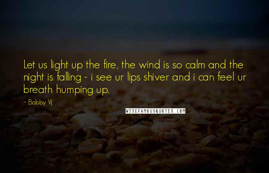 Bobby Vj Quotes: Let us light up the fire, the wind is so calm and the night is falling - i see ur lips shiver and i can feel ur breath humping up.