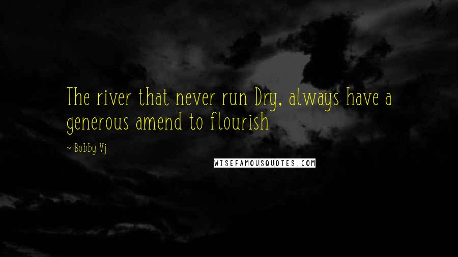 Bobby Vj Quotes: The river that never run Dry, always have a generous amend to flourish