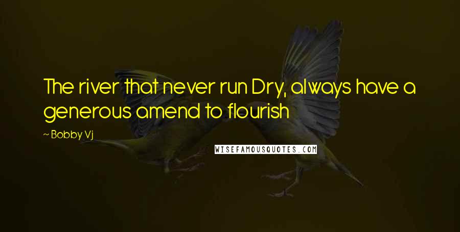 Bobby Vj Quotes: The river that never run Dry, always have a generous amend to flourish