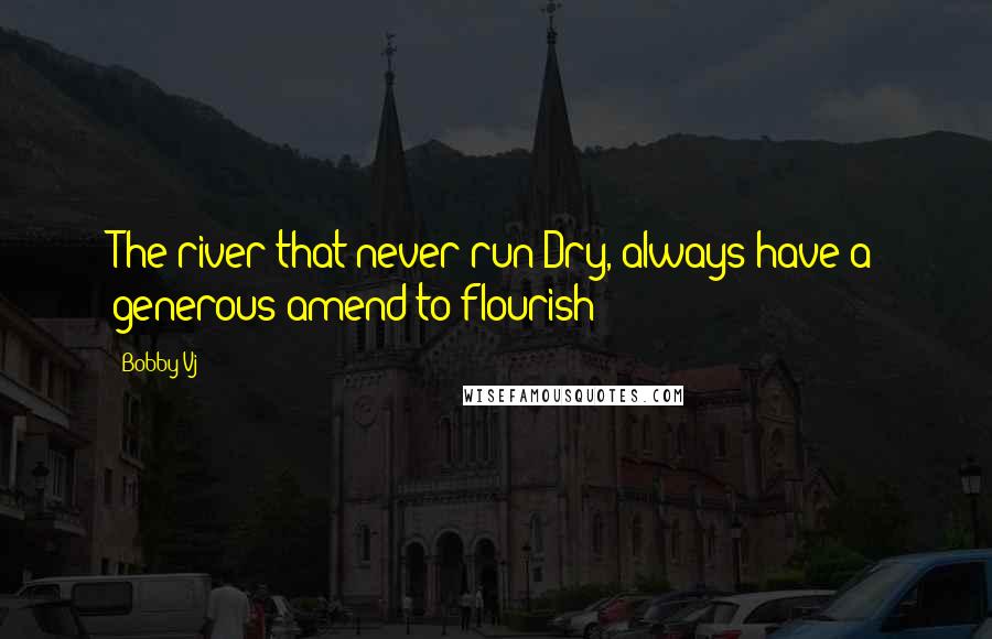 Bobby Vj Quotes: The river that never run Dry, always have a generous amend to flourish