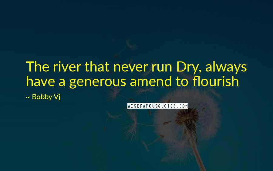 Bobby Vj Quotes: The river that never run Dry, always have a generous amend to flourish