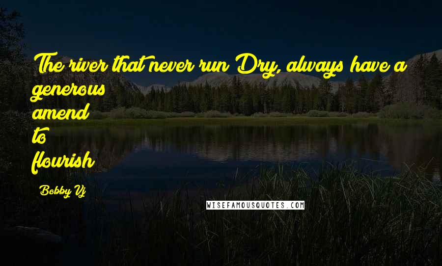 Bobby Vj Quotes: The river that never run Dry, always have a generous amend to flourish