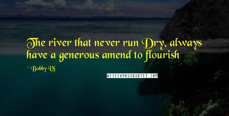 Bobby Vj Quotes: The river that never run Dry, always have a generous amend to flourish