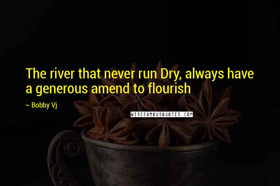 Bobby Vj Quotes: The river that never run Dry, always have a generous amend to flourish