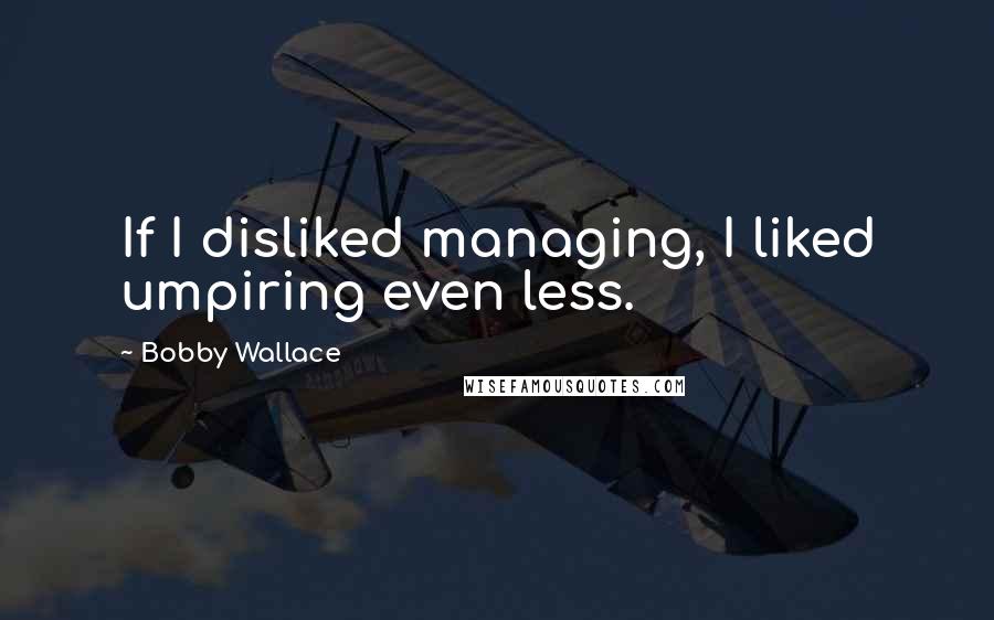 Bobby Wallace Quotes: If I disliked managing, I liked umpiring even less.