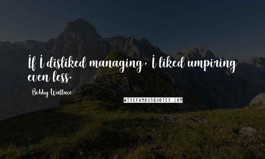 Bobby Wallace Quotes: If I disliked managing, I liked umpiring even less.