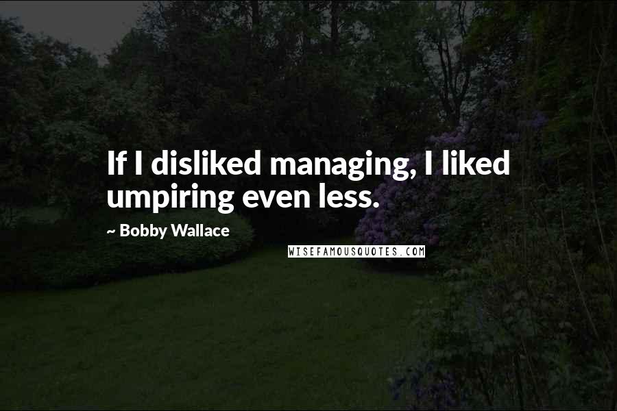 Bobby Wallace Quotes: If I disliked managing, I liked umpiring even less.