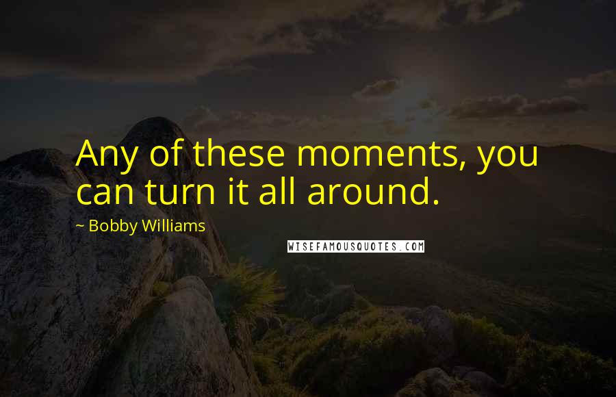 Bobby Williams Quotes: Any of these moments, you can turn it all around.