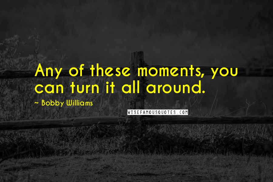 Bobby Williams Quotes: Any of these moments, you can turn it all around.