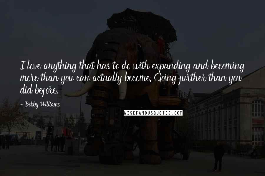 Bobby Williams Quotes: I love anything that has to do with expanding and becoming more than you can actually become. Going further than you did before.