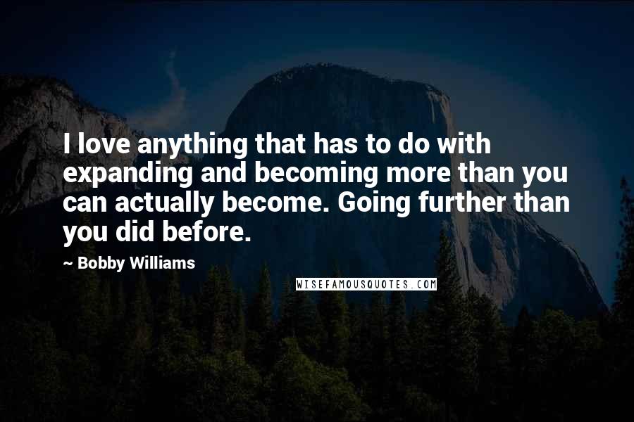 Bobby Williams Quotes: I love anything that has to do with expanding and becoming more than you can actually become. Going further than you did before.