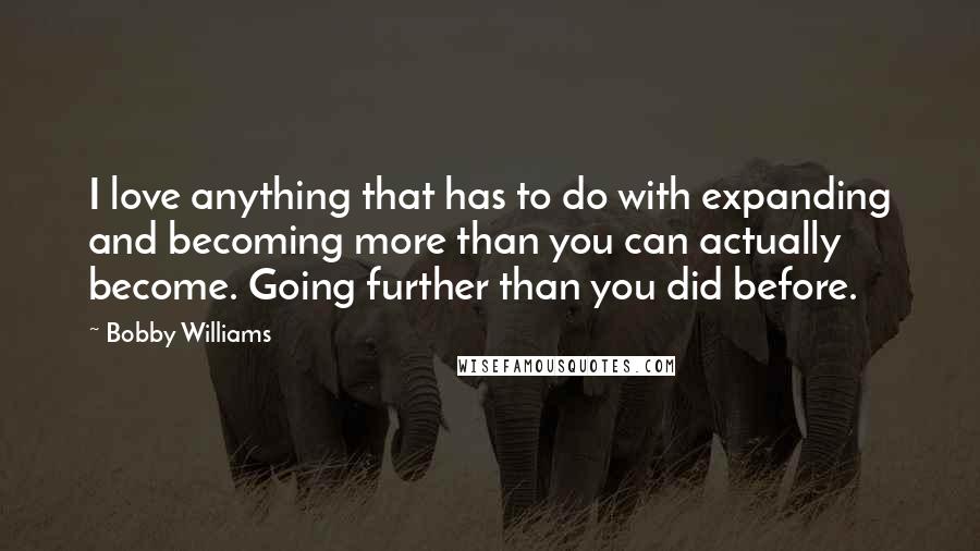 Bobby Williams Quotes: I love anything that has to do with expanding and becoming more than you can actually become. Going further than you did before.