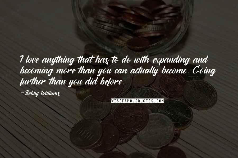 Bobby Williams Quotes: I love anything that has to do with expanding and becoming more than you can actually become. Going further than you did before.