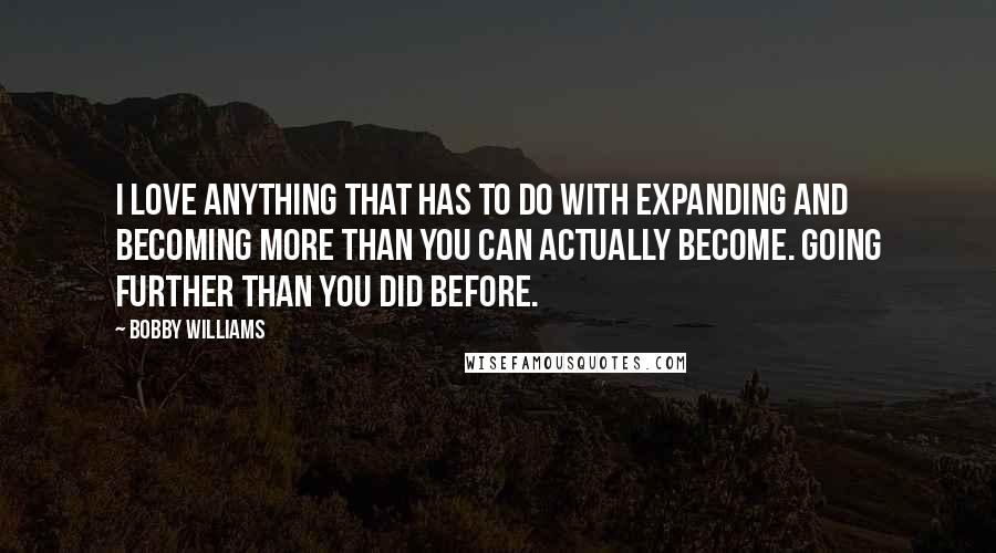 Bobby Williams Quotes: I love anything that has to do with expanding and becoming more than you can actually become. Going further than you did before.