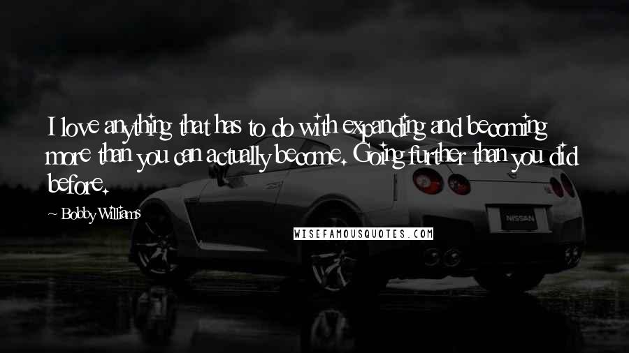 Bobby Williams Quotes: I love anything that has to do with expanding and becoming more than you can actually become. Going further than you did before.