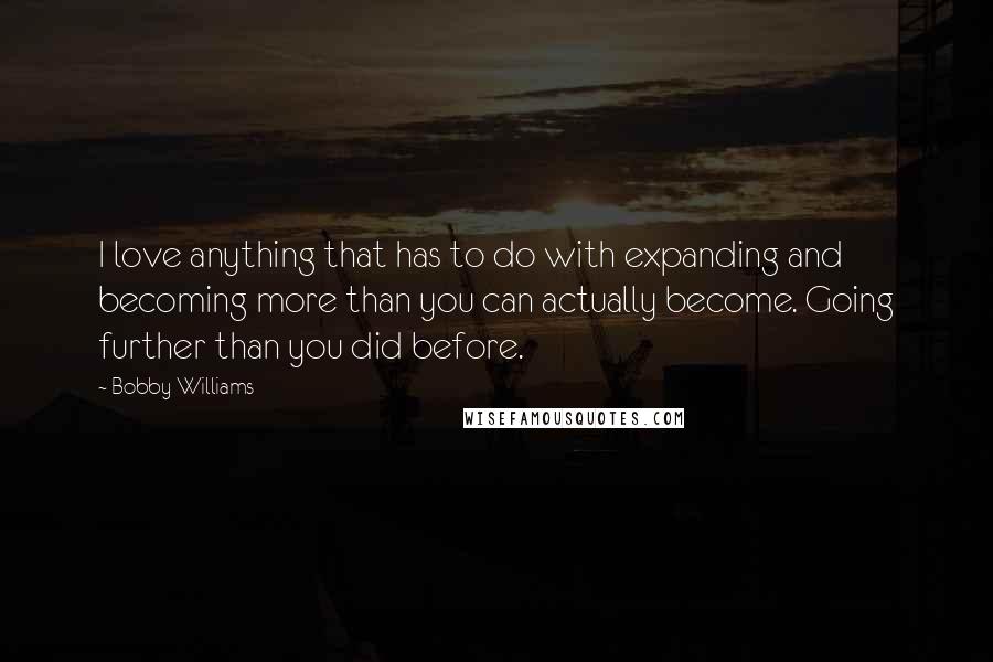 Bobby Williams Quotes: I love anything that has to do with expanding and becoming more than you can actually become. Going further than you did before.