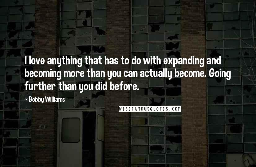 Bobby Williams Quotes: I love anything that has to do with expanding and becoming more than you can actually become. Going further than you did before.