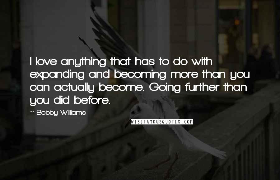 Bobby Williams Quotes: I love anything that has to do with expanding and becoming more than you can actually become. Going further than you did before.