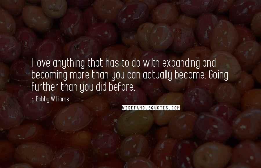 Bobby Williams Quotes: I love anything that has to do with expanding and becoming more than you can actually become. Going further than you did before.