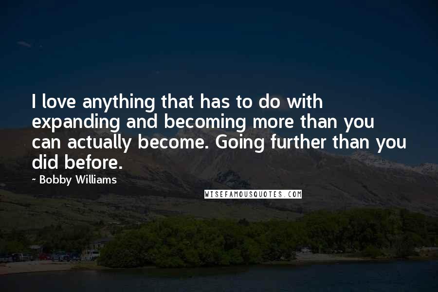 Bobby Williams Quotes: I love anything that has to do with expanding and becoming more than you can actually become. Going further than you did before.