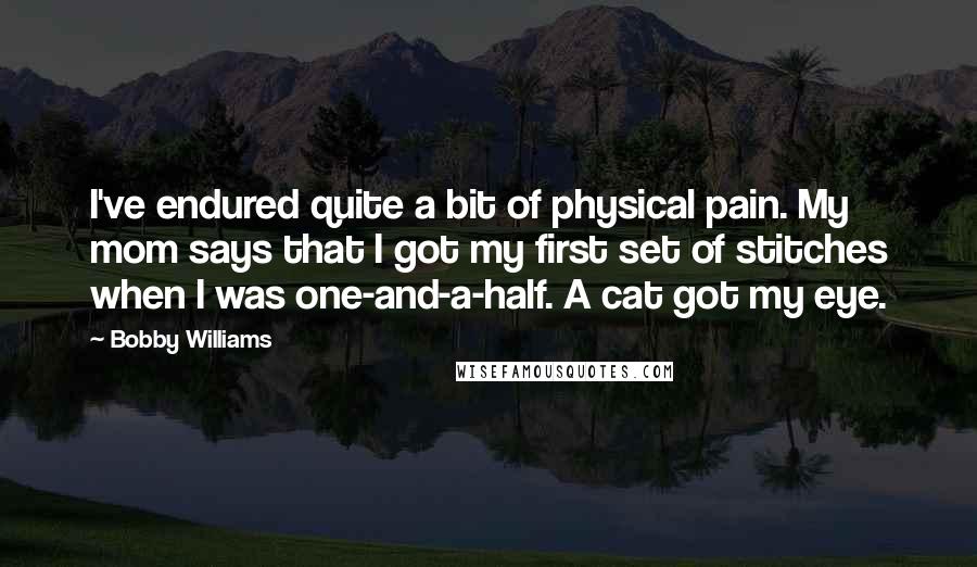 Bobby Williams Quotes: I've endured quite a bit of physical pain. My mom says that I got my first set of stitches when I was one-and-a-half. A cat got my eye.