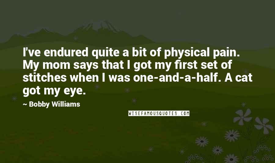 Bobby Williams Quotes: I've endured quite a bit of physical pain. My mom says that I got my first set of stitches when I was one-and-a-half. A cat got my eye.
