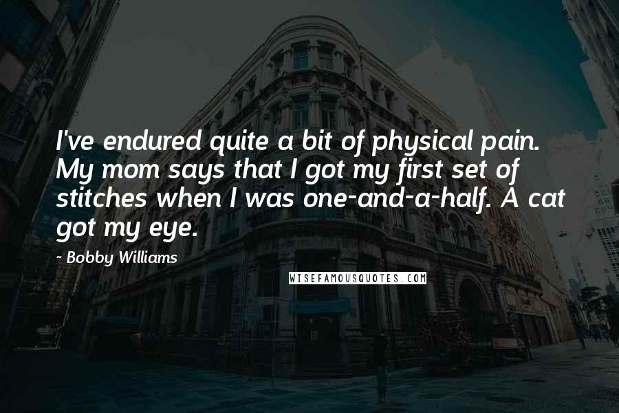 Bobby Williams Quotes: I've endured quite a bit of physical pain. My mom says that I got my first set of stitches when I was one-and-a-half. A cat got my eye.