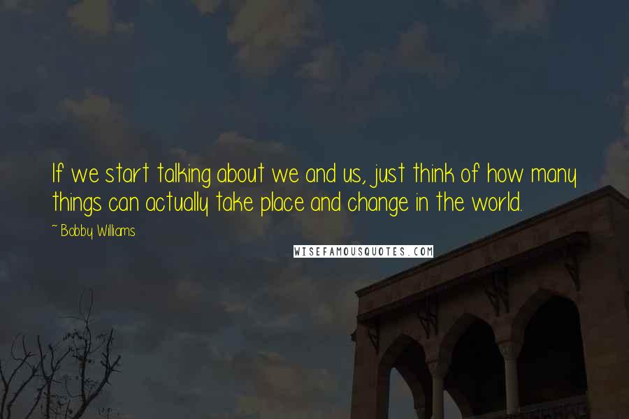 Bobby Williams Quotes: If we start talking about we and us, just think of how many things can actually take place and change in the world.
