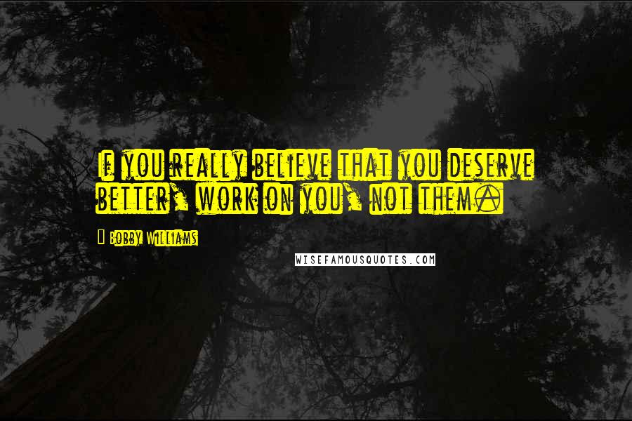 Bobby Williams Quotes: If you really believe that you deserve better, work on you, not them.