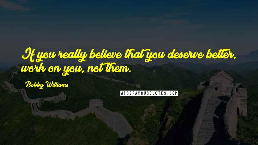 Bobby Williams Quotes: If you really believe that you deserve better, work on you, not them.