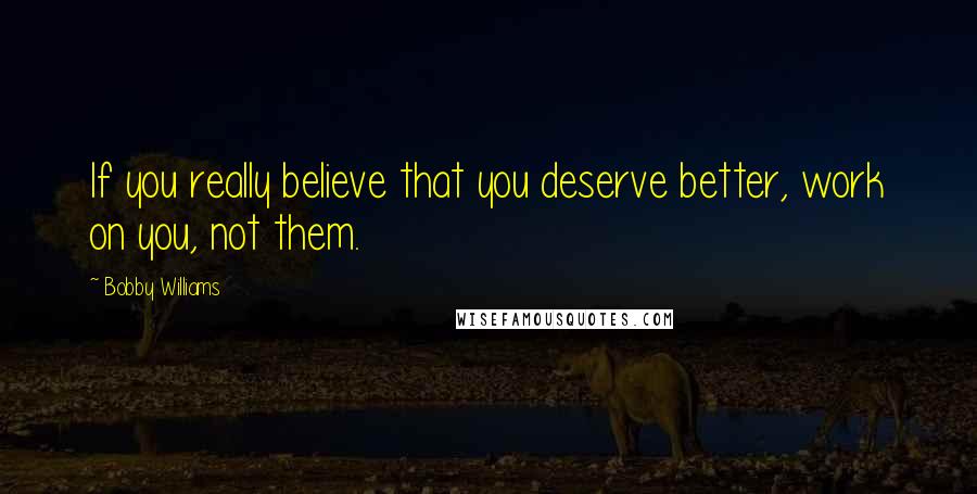 Bobby Williams Quotes: If you really believe that you deserve better, work on you, not them.