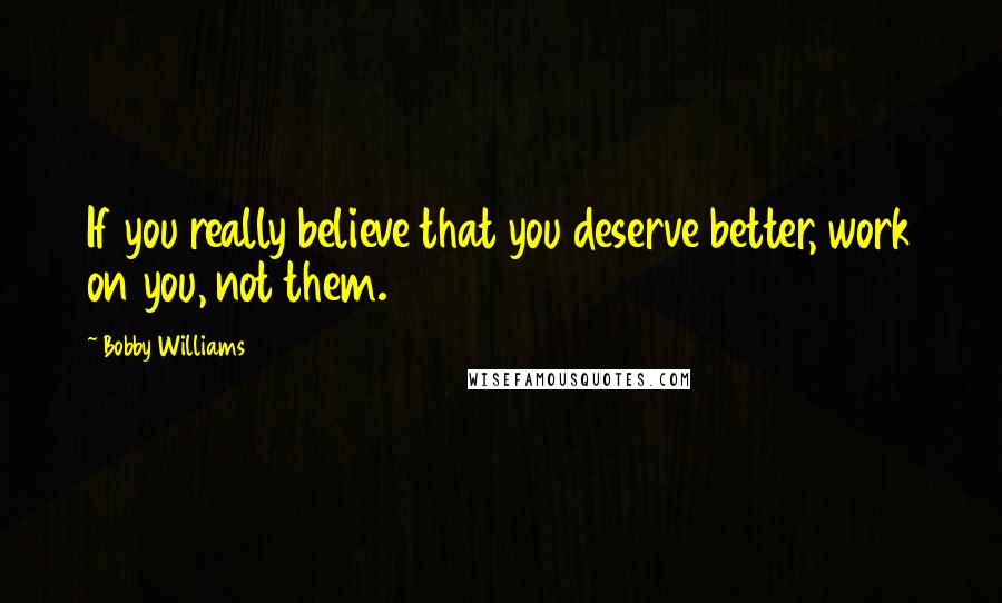 Bobby Williams Quotes: If you really believe that you deserve better, work on you, not them.