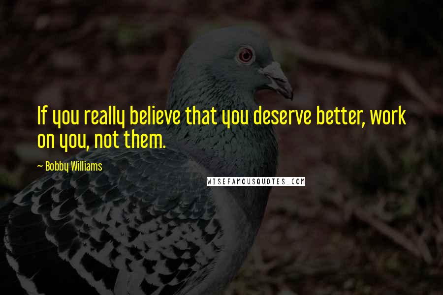 Bobby Williams Quotes: If you really believe that you deserve better, work on you, not them.