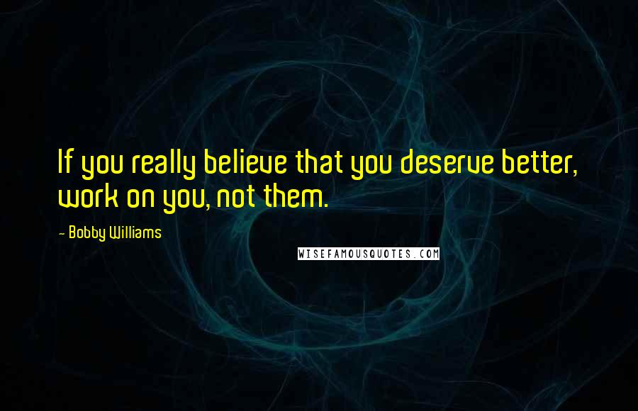 Bobby Williams Quotes: If you really believe that you deserve better, work on you, not them.