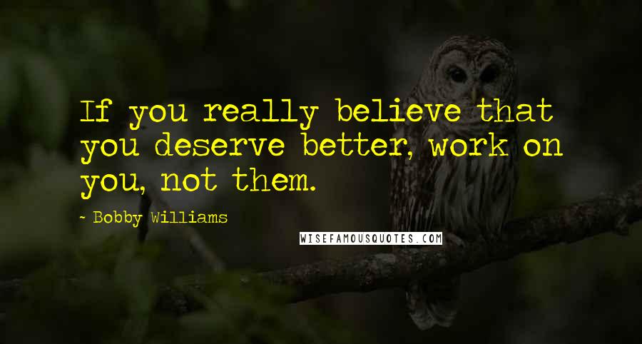 Bobby Williams Quotes: If you really believe that you deserve better, work on you, not them.