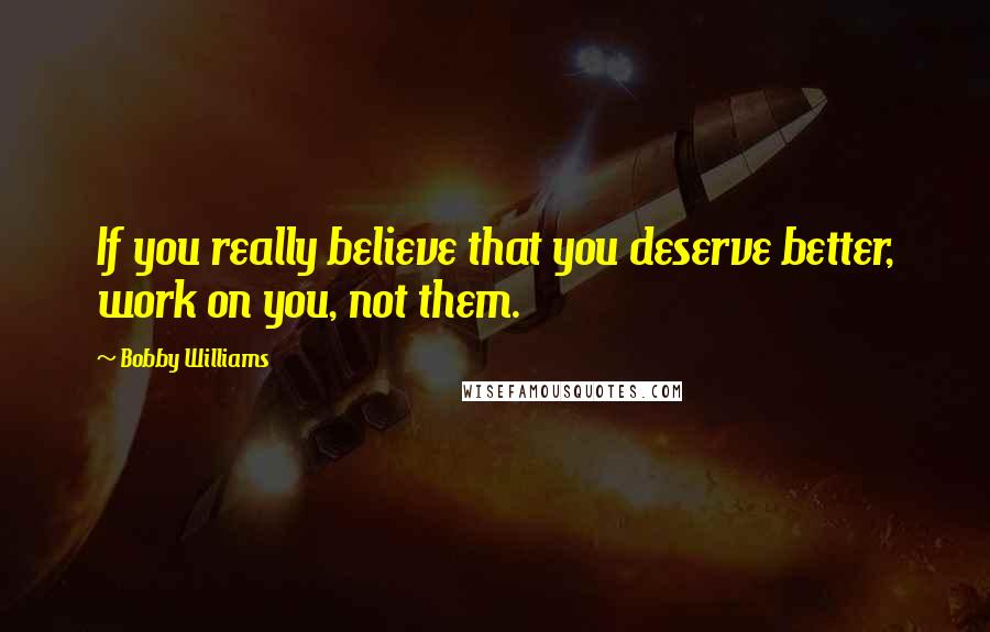 Bobby Williams Quotes: If you really believe that you deserve better, work on you, not them.