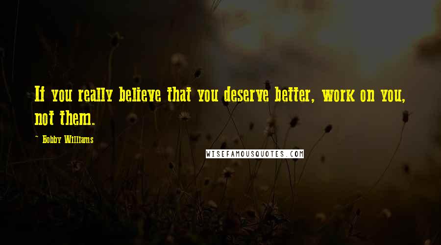 Bobby Williams Quotes: If you really believe that you deserve better, work on you, not them.