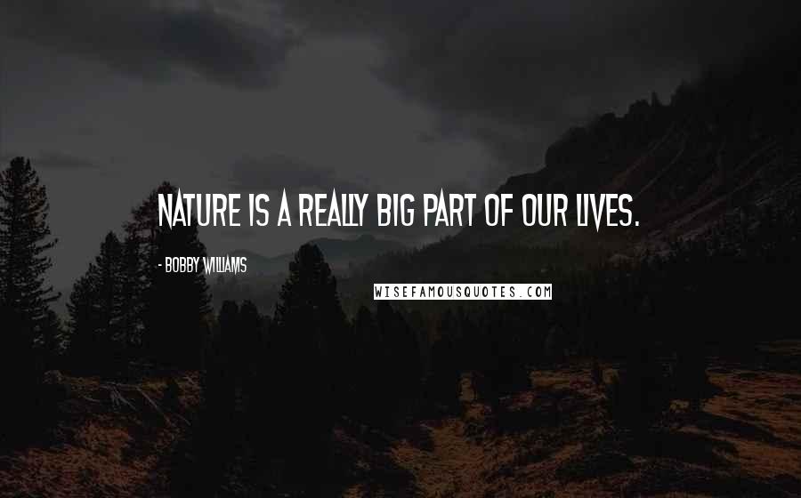 Bobby Williams Quotes: Nature is a really big part of our lives.