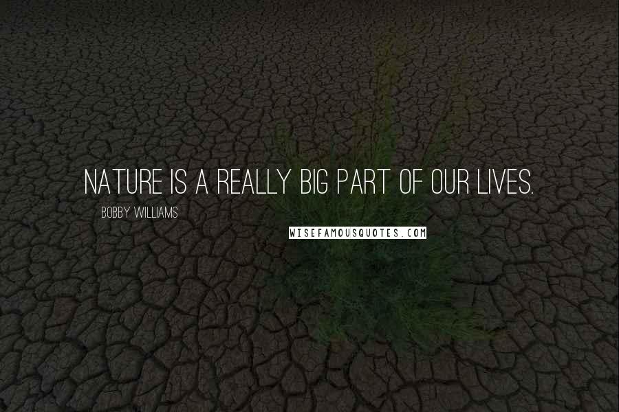 Bobby Williams Quotes: Nature is a really big part of our lives.