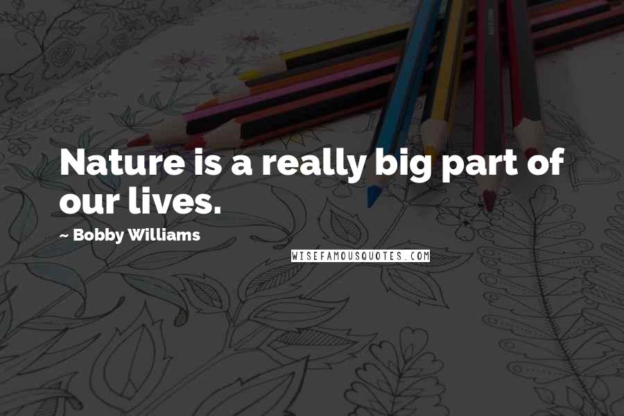 Bobby Williams Quotes: Nature is a really big part of our lives.