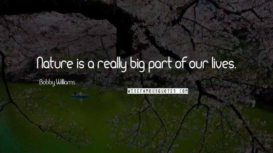 Bobby Williams Quotes: Nature is a really big part of our lives.
