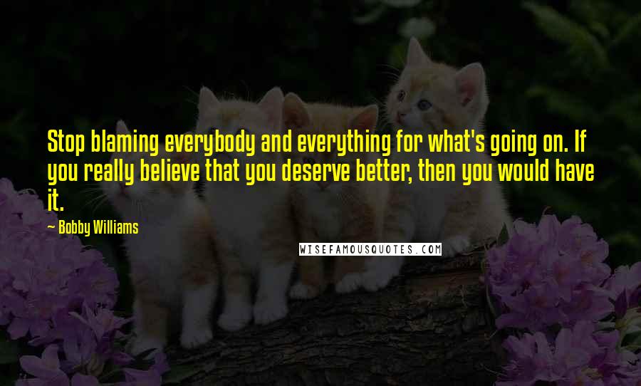 Bobby Williams Quotes: Stop blaming everybody and everything for what's going on. If you really believe that you deserve better, then you would have it.