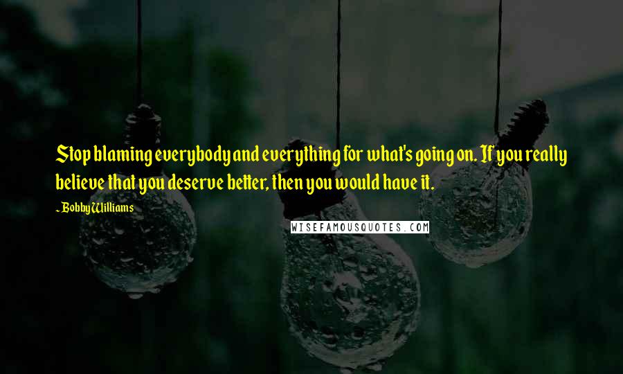 Bobby Williams Quotes: Stop blaming everybody and everything for what's going on. If you really believe that you deserve better, then you would have it.