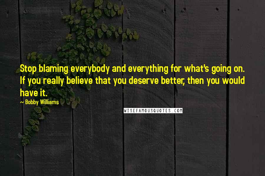 Bobby Williams Quotes: Stop blaming everybody and everything for what's going on. If you really believe that you deserve better, then you would have it.