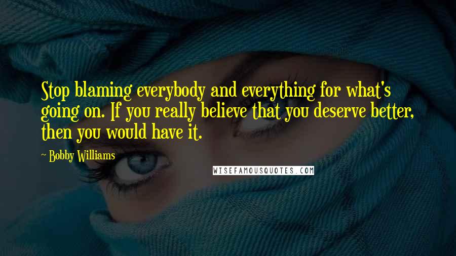 Bobby Williams Quotes: Stop blaming everybody and everything for what's going on. If you really believe that you deserve better, then you would have it.