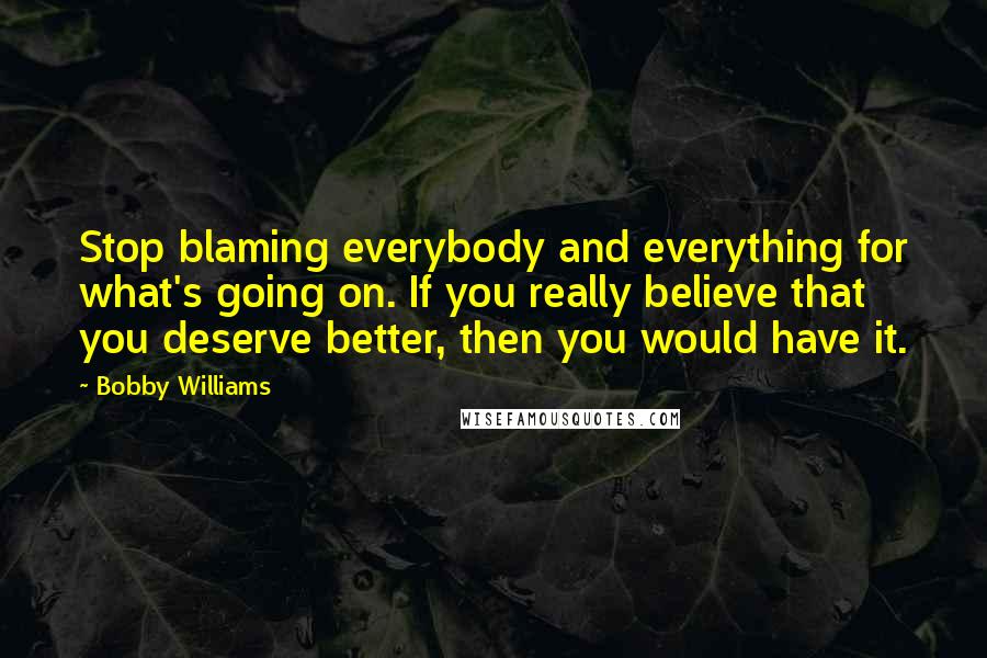 Bobby Williams Quotes: Stop blaming everybody and everything for what's going on. If you really believe that you deserve better, then you would have it.