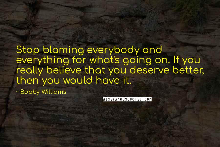 Bobby Williams Quotes: Stop blaming everybody and everything for what's going on. If you really believe that you deserve better, then you would have it.