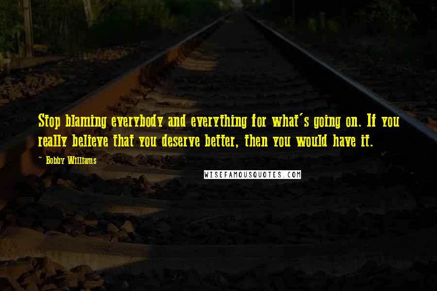 Bobby Williams Quotes: Stop blaming everybody and everything for what's going on. If you really believe that you deserve better, then you would have it.