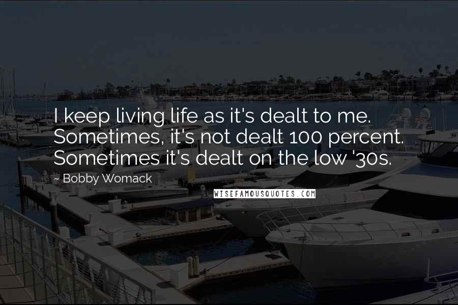 Bobby Womack Quotes: I keep living life as it's dealt to me. Sometimes, it's not dealt 100 percent. Sometimes it's dealt on the low '30s.